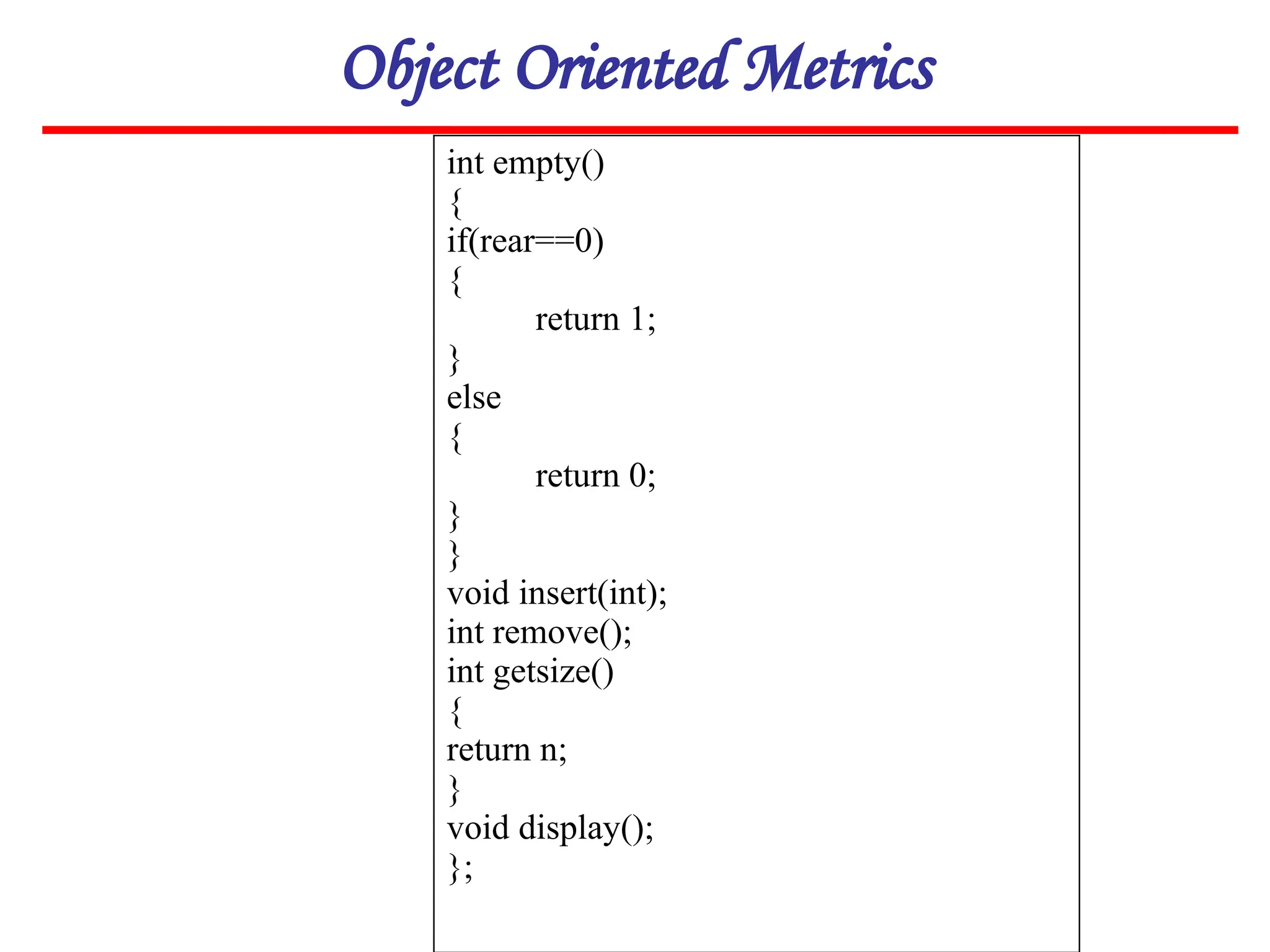 Object Oriented Metrics
int empty()
{
if(rear==0)
{
return 1;
}
else
{
return 0;
}
}
void insert(int);
int remove();
int getsize()
{
return n;
}
void display();
};
 