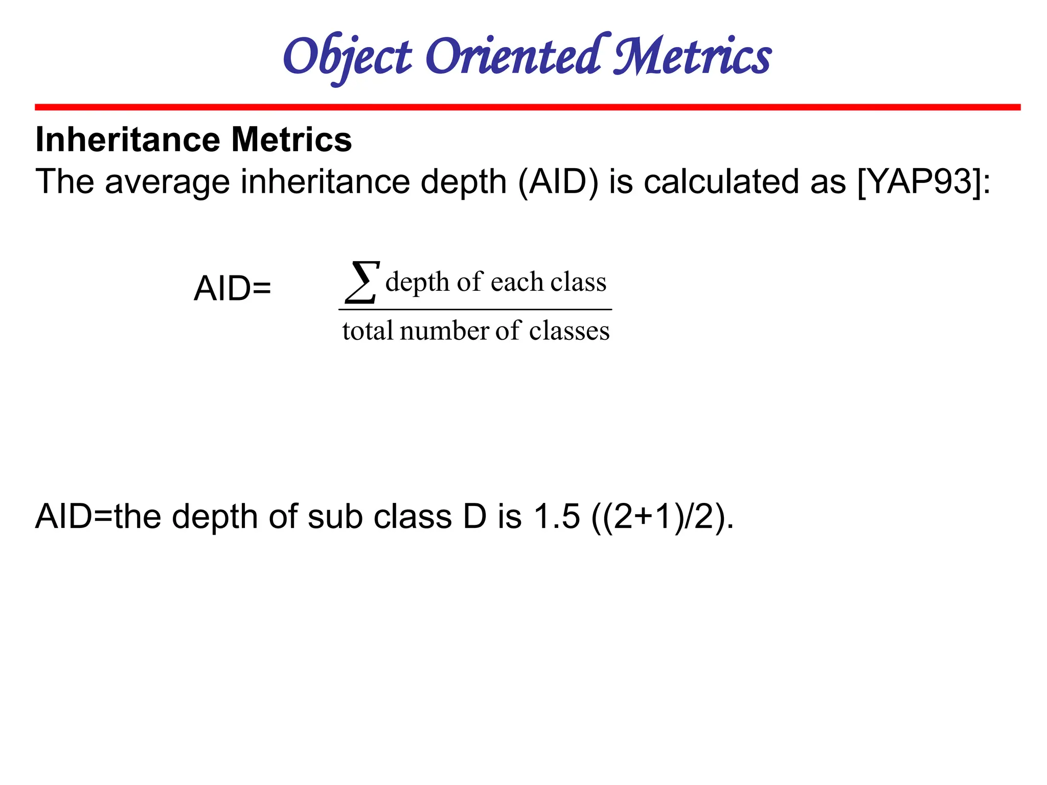 Object Oriented Metrics
Inheritance Metrics
The average inheritance depth (AID) is calculated as [YAP93]:
AID=the depth of sub class D is 1.5 ((2+1)/2).
AID=
classes
of
number
total
class
each
of
depth

 