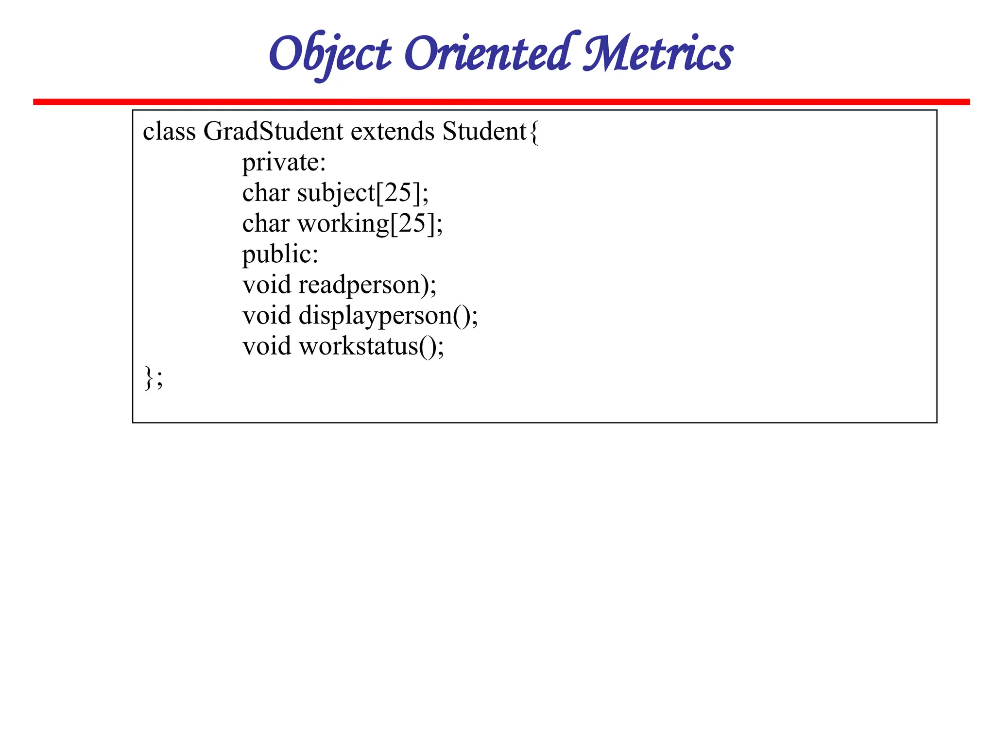 Object Oriented Metrics
class GradStudent extends Student{
private:
char subject[25];
char working[25];
public:
void readperson);
void displayperson();
void workstatus();
};
 