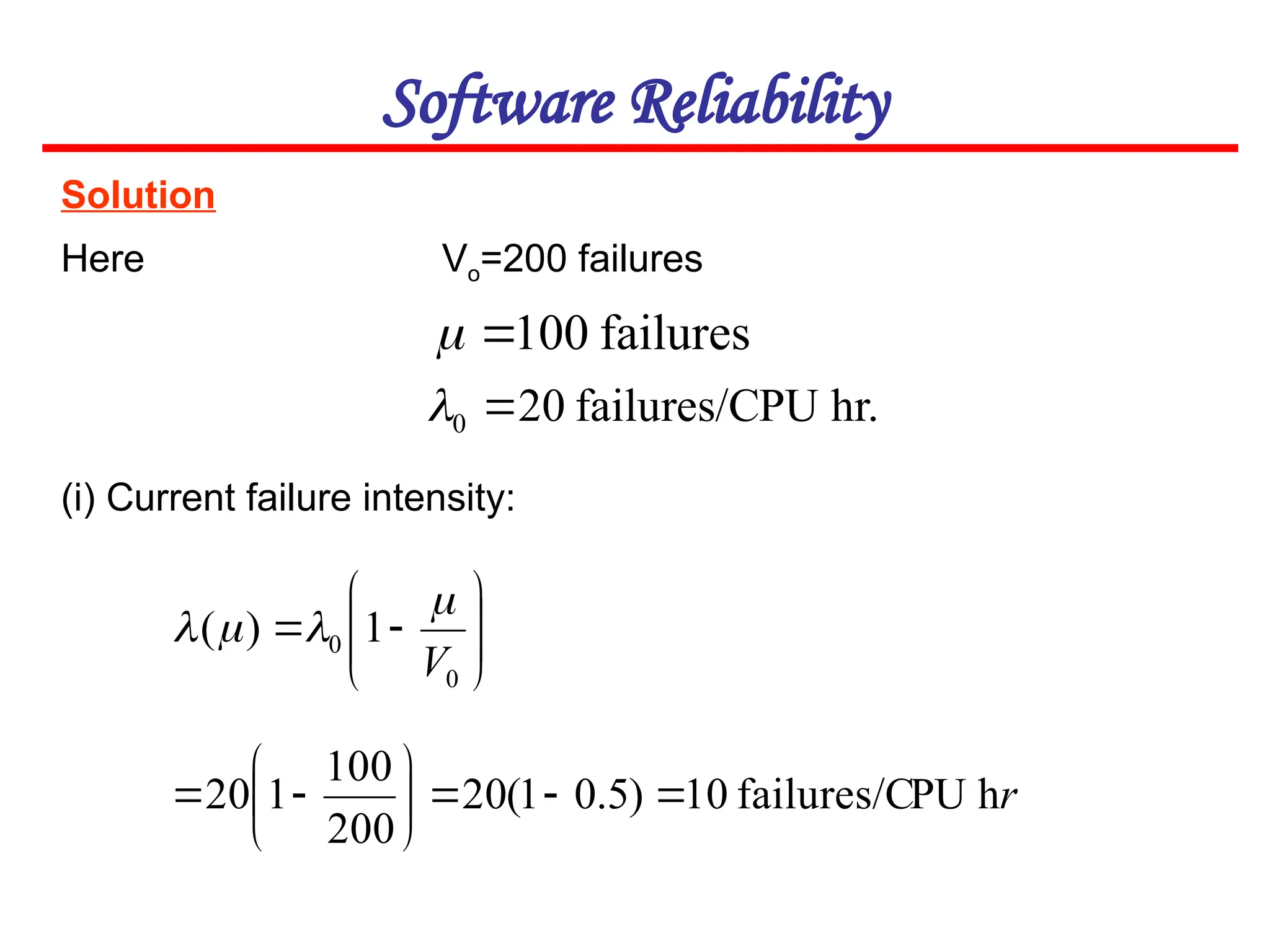Solution
Here Vo=200 failures
Software Reliability
(i) Current failure intensity:










0
0 1
)
(
V




failures
100


hr.
PU
failures/C
20
0 

r
h
PU
failures/C
10
)
5
.
0
1
(
20
200
100
1
20 










 