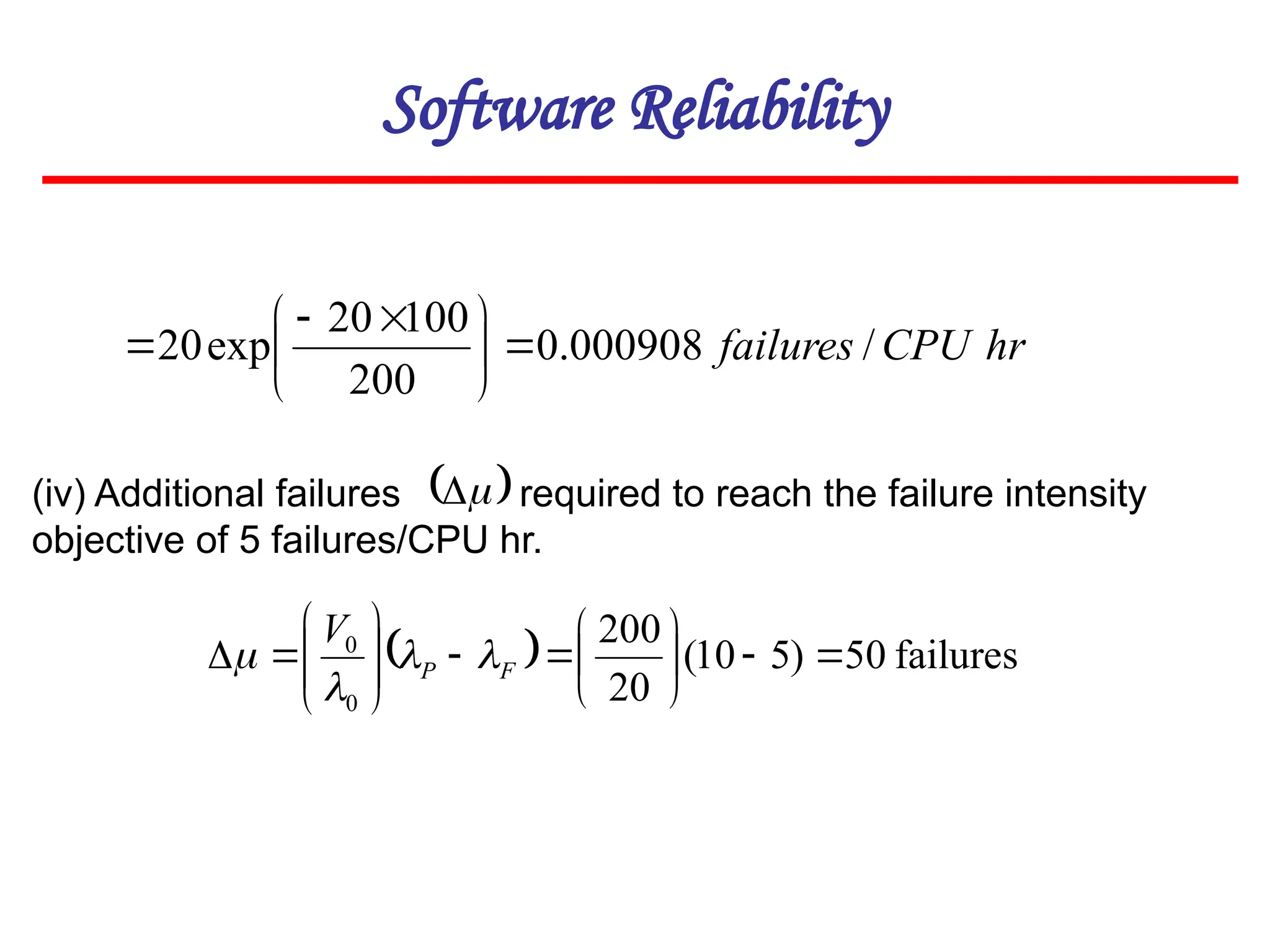 Software Reliability
hr
CPU
failures /
000908
.
0
200
100
20
exp
20 





 


  failures
50
)
5
10
(
20
200
0
0



















 F
P
V




(iv) Additional failures required to reach the failure intensity
objective of 5 failures/CPU hr.
 


 