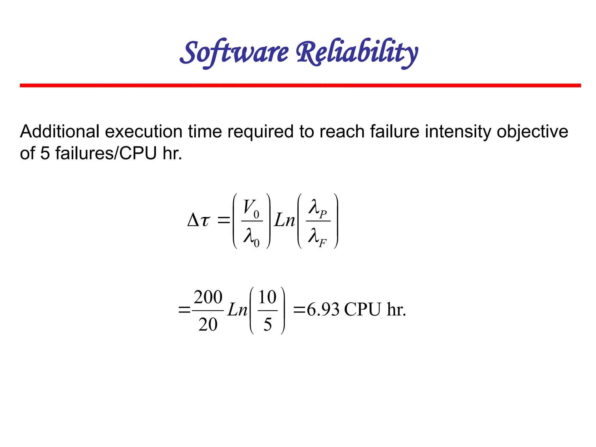 Software Reliability


















F
P
Ln
V




0
0
Additional execution time required to reach failure intensity objective
of 5 failures/CPU hr.
hr.
CPU
93
.
6
5
10
20
200







 Ln
 