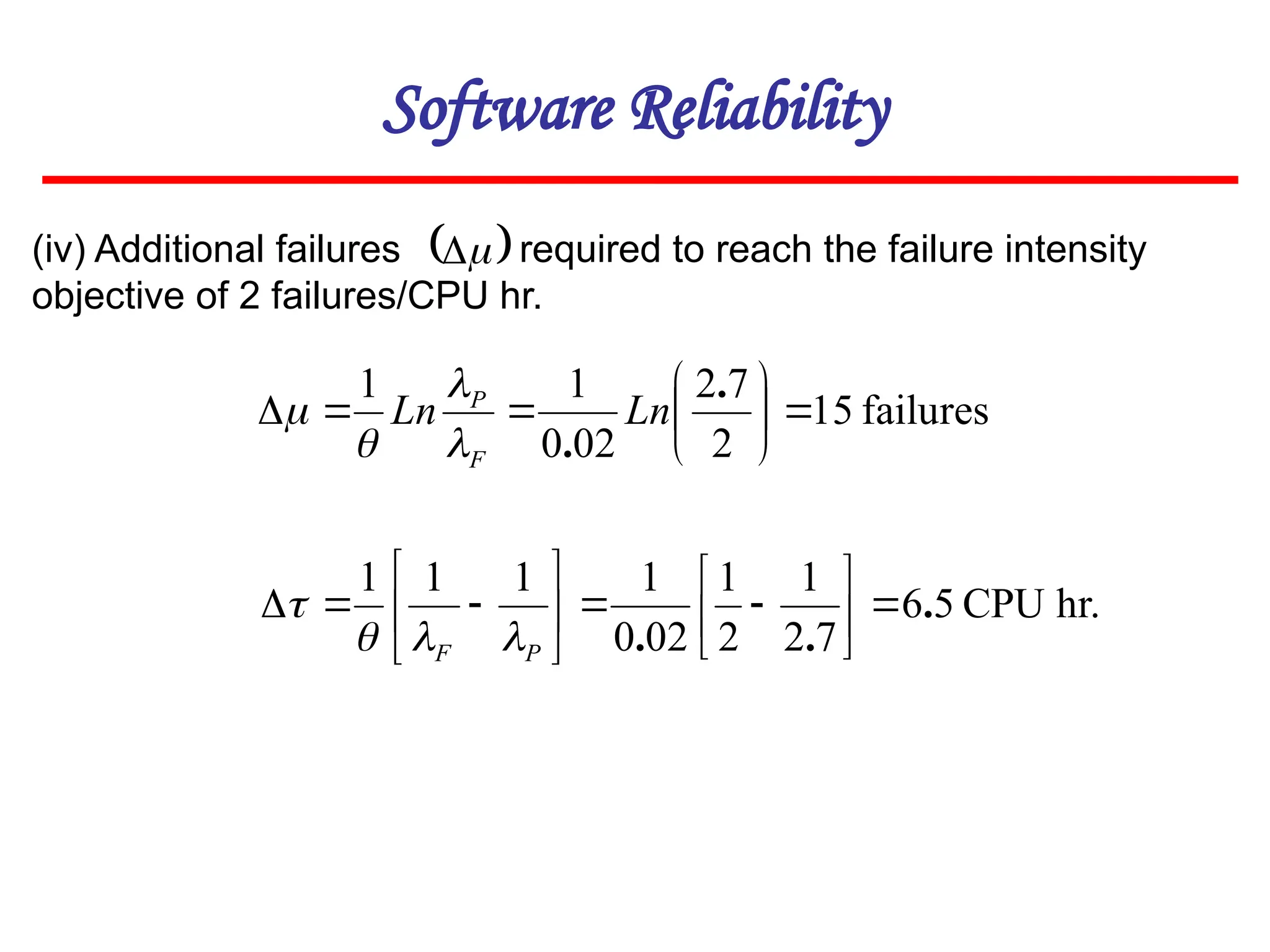Software Reliability
failures
15
2
7
2
02
0
1
1










.
.
Ln
Ln
F
P




(iv) Additional failures required to reach the failure intensity
objective of 2 failures/CPU hr.
 


hr.
CPU
5
6
7
2
1
2
1
02
0
1
1
1
1
.
.
.


















P
F 



 