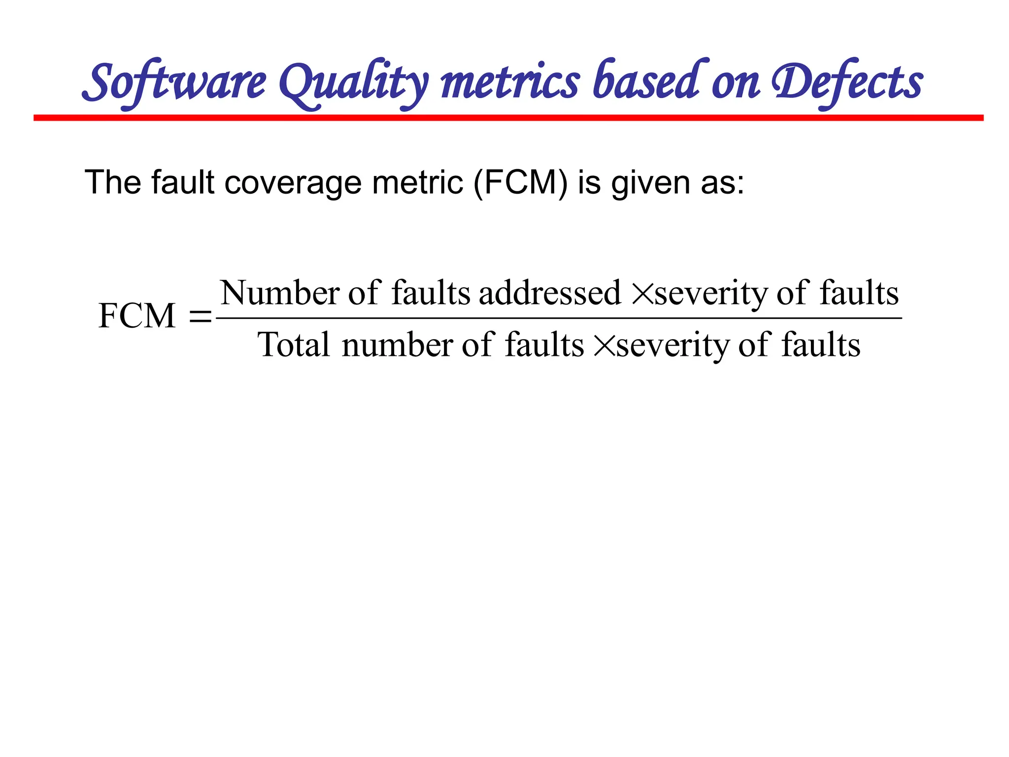 Software Quality metrics based on Defects
The fault coverage metric (FCM) is given as:
faults
of
severity
faults
of
number
Total
faults
of
severity
addressed
faults
of
Number
FCM



 