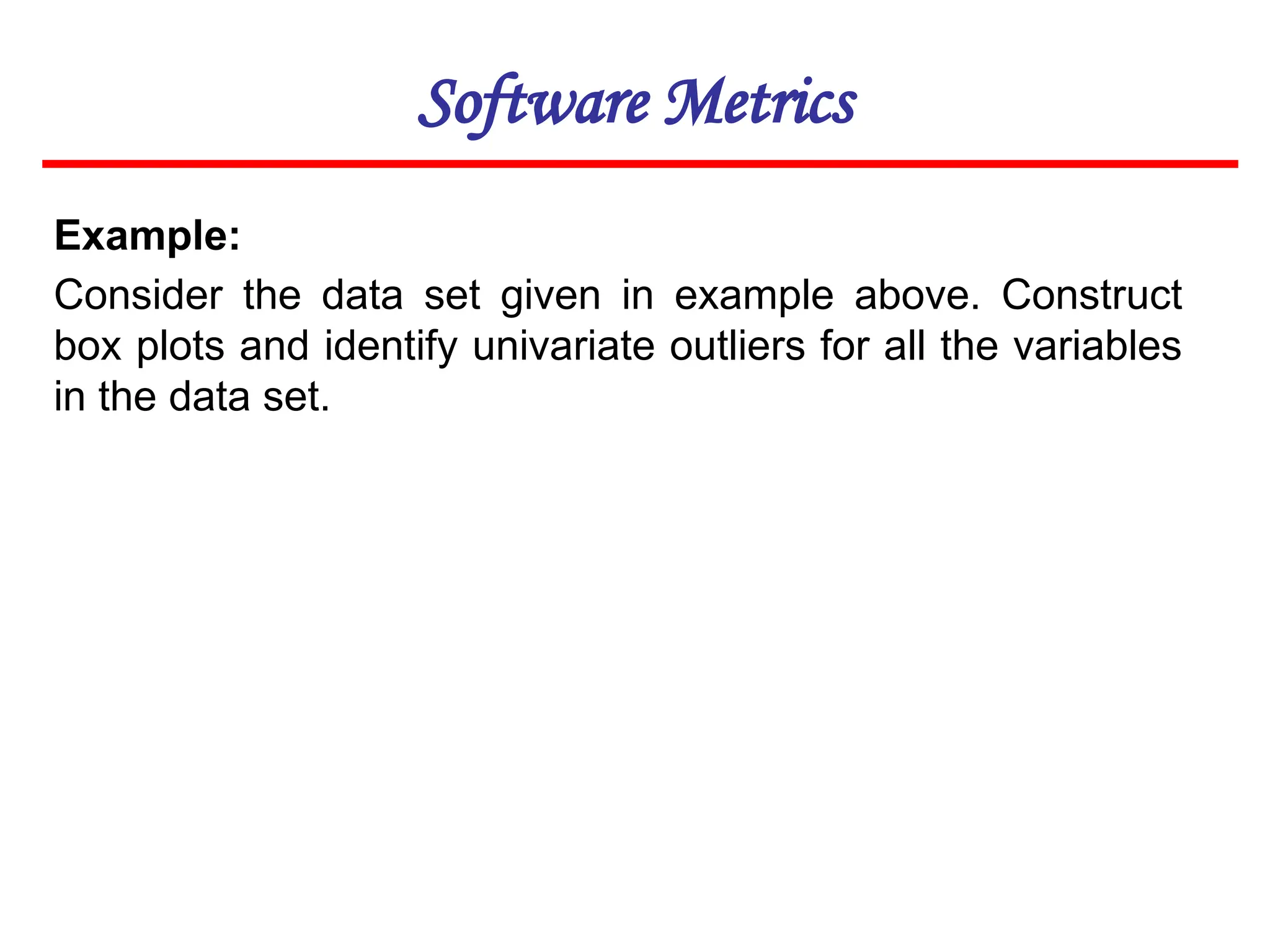 Software Metrics
Example:
Consider the data set given in example above. Construct
box plots and identify univariate outliers for all the variables
in the data set.
 