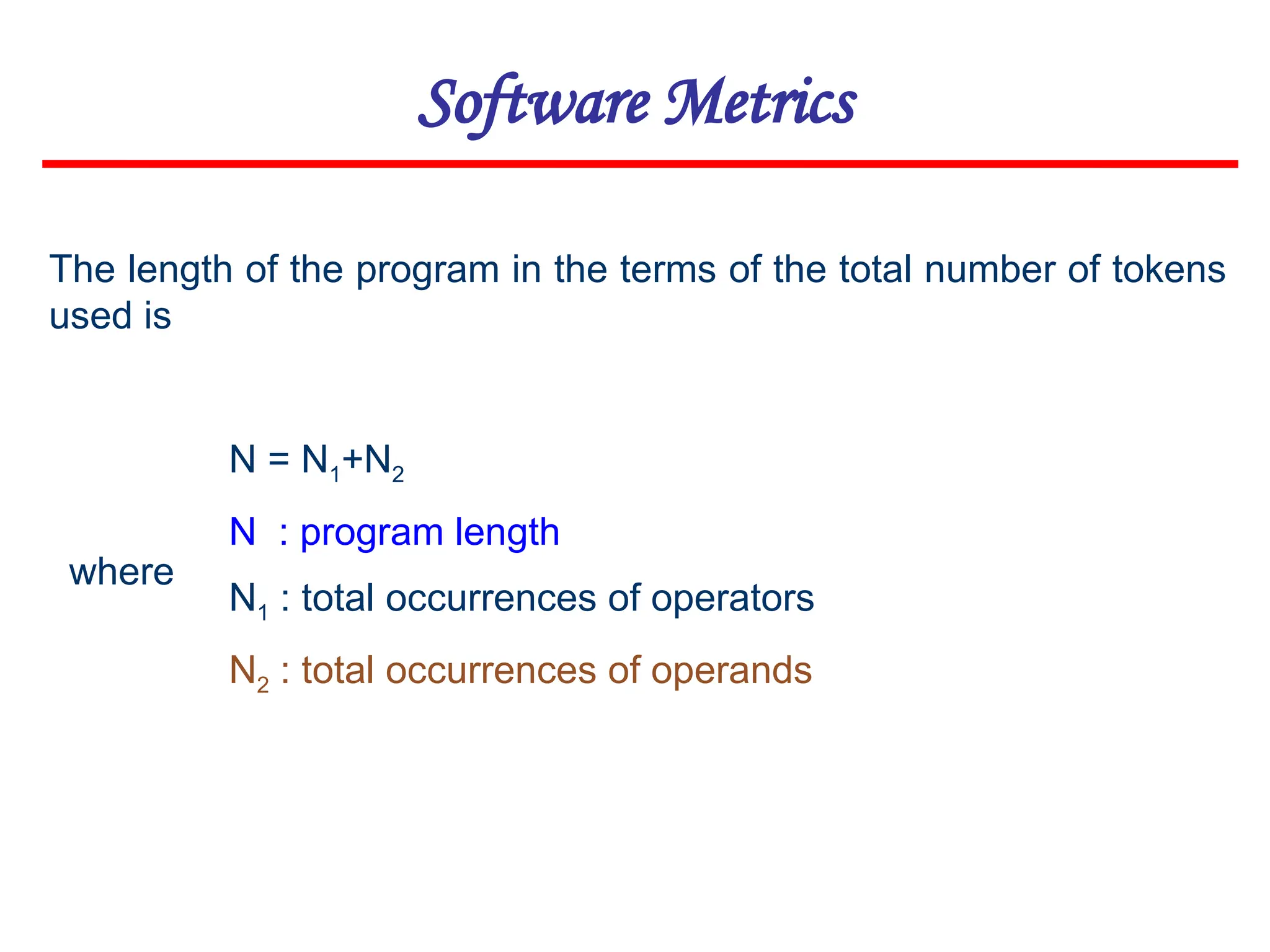 Software Metrics
The length of the program in the terms of the total number of tokens
used is
N = N1+N2
N : program length
N1 : total occurrences of operators
N2 : total occurrences of operands
where
 