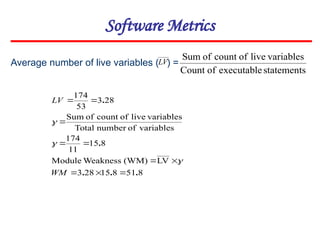 Average number of live variables ( ) =
Software Metrics
statements
executable
of
Count
variables
live
of
count
of
Sum
8
51
8
15
28
3
LV
(WM)
Weakness
Module
8
15
11
174
variables
of
number
Total
variables
live
of
count
of
Sum
28
3
53
174
.
.
.
.
.










WM
LV



LV
 