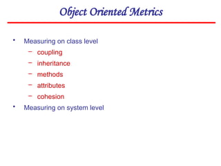 Object Oriented Metrics
• Measuring on class level
– coupling
– inheritance
– methods
– attributes
– cohesion
• Measuring on system level
 