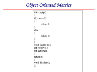 Object Oriented Metrics
int empty()
{
if(rear==0)
{
return 1;
}
else
{
return 0;
}
}
void insert(int);
int remove();
int getsize()
{
return n;
}
void display();
};
 