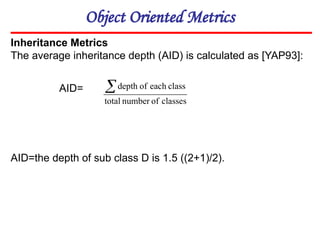 Object Oriented Metrics
Inheritance Metrics
The average inheritance depth (AID) is calculated as [YAP93]:
AID=the depth of sub class D is 1.5 ((2+1)/2).
AID=
classes
of
number
total
class
each
of
depth

 