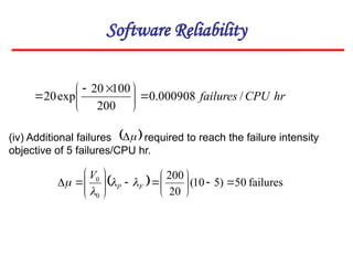 Software Reliability
hr
CPU
failures /
000908
.
0
200
100
20
exp
20 





 


  failures
50
)
5
10
(
20
200
0
0



















 F
P
V




(iv) Additional failures required to reach the failure intensity
objective of 5 failures/CPU hr.
 


 