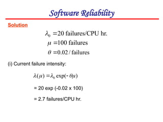 Solution
Software Reliability
(i) Current failure intensity:
)
exp(
)
( 0 


 

failures
100


failures
/
02
.
0


hr.
PU
failures/C
20
0 

= 20 exp (-0.02 x 100)
= 2.7 failures/CPU hr.
 
