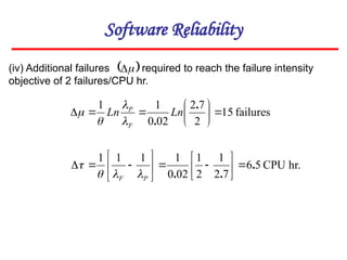 Software Reliability
failures
15
2
7
2
02
0
1
1










.
.
Ln
Ln
F
P




(iv) Additional failures required to reach the failure intensity
objective of 2 failures/CPU hr.
 


hr.
CPU
5
6
7
2
1
2
1
02
0
1
1
1
1
.
.
.


















P
F 



 