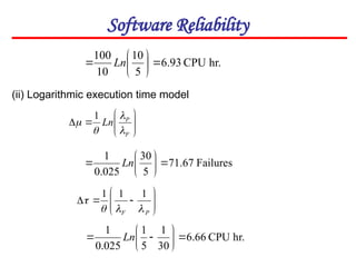 Software Reliability
(ii) Logarithmic execution time model
hr.
CPU
93
.
6
5
10
10
100







 Ln










F
P
Ln




1
Failures
67
.
71
5
30
025
.
0
1







 Ln











P
F 



1
1
1
hr.
CPU
66
.
6
30
1
5
1
025
.
0
1








 Ln
 
