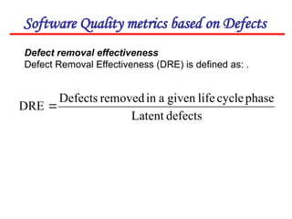 Software Quality metrics based on Defects
Defect removal effectiveness
Defect Removal Effectiveness (DRE) is defined as: .
defects
Latent
phase
cycle
life
given
a
in
removed
Defects
DRE 
 
