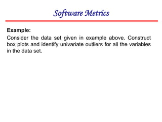Software Metrics
Example:
Consider the data set given in example above. Construct
box plots and identify univariate outliers for all the variables
in the data set.
 
