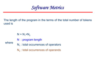 Software Metrics
The length of the program in the terms of the total number of tokens
used is
N = N1+N2
N : program length
N1 : total occurrences of operators
N2 : total occurrences of operands
where
 