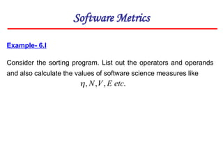 Example- 6.I
Consider the sorting program. List out the operators and operands
and also calculate the values of software science measures like
Software Metrics
.
,
,
, etc
E
V
N

 