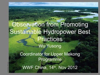 Observation from Promoting
                             Sustainable Hydropower Best
                                       Practices
                                        Wu Yusong
                                Coordinator for Upper Mekong
                                        Programme
© Michel Roggo / WWF-Canon




                                 WWF China, 14th. Nov 2012
                                                               1
 