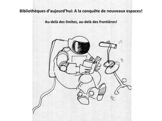 Bibliothèques d’aujourd’hui: A la conquête de nouveaux espaces!

            Au‐delà des limites, au‐delà des frontières!
 