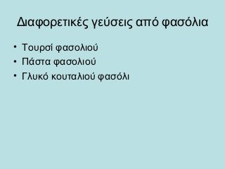 Διαφορετικές γεύσεις από φασόλια
• Τουρσί φασολιού
• Πάστα φασολιού
• Γλυκό κουταλιού φασόλι
 