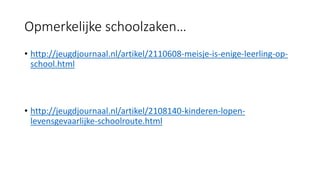 Opmerkelijke schoolzaken…
• http://jeugdjournaal.nl/artikel/2110608-meisje-is-enige-leerling-op-
school.html
• http://jeugdjournaal.nl/artikel/2108140-kinderen-lopen-
levensgevaarlijke-schoolroute.html
 