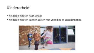 Kinderarbeid
• Kinderen moeten naar school
• Kinderen moeten kunnen spelen met vriendjes en vriendinnetjes
 