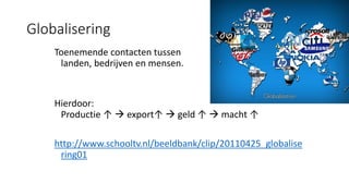 Globalisering
Toenemende contacten tussen
landen, bedrijven en mensen.
Hierdoor:
Productie ↑  export↑  geld ↑  macht ↑
http://www.schooltv.nl/beeldbank/clip/20110425_globalise
ring01
 