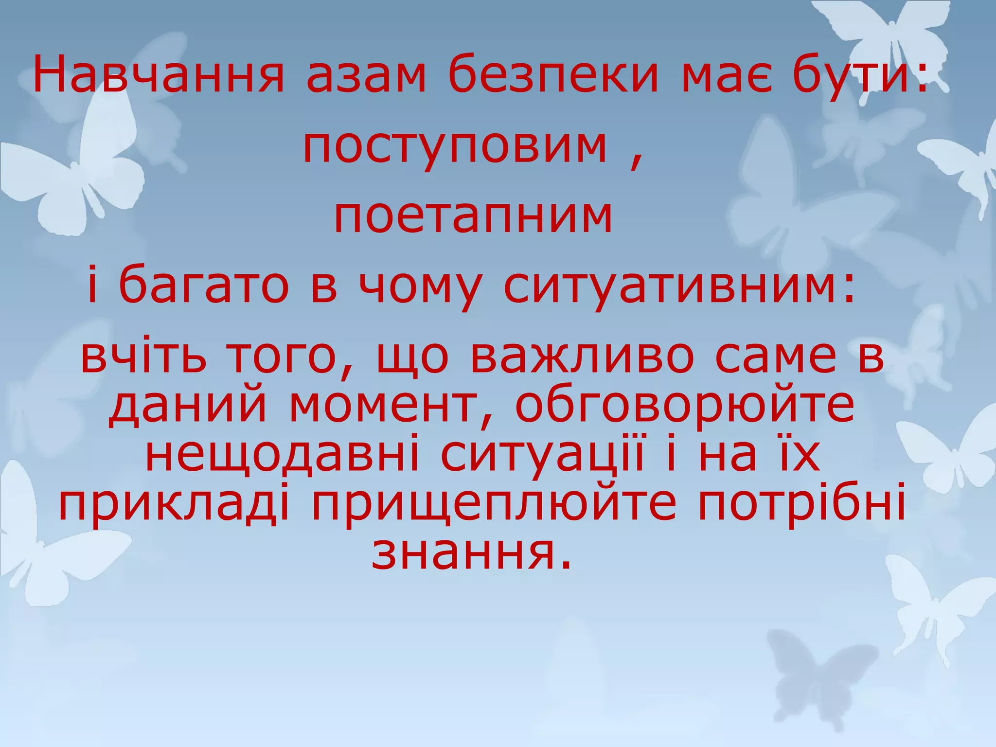 Навчання азам безпеки має бути:
поступовим ,
поетапним
і багато в чому ситуативним:
вчіть того, що важливо саме в
даний момент, обговорюйте
нещодавні ситуації і на їх
прикладі прищеплюйте потрібні
знання.

 