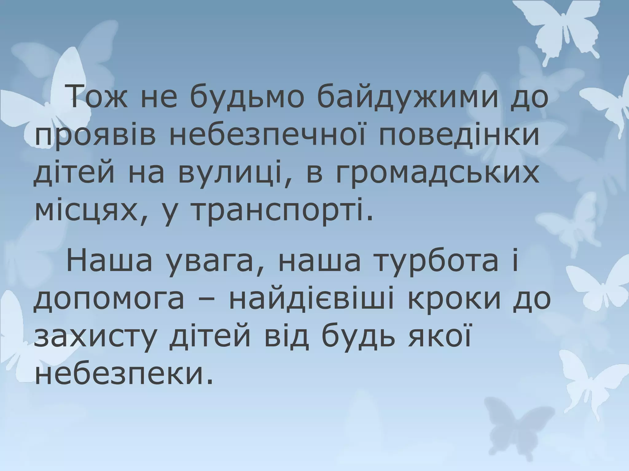 Тож не будьмо байдужими до
проявів небезпечної поведінки
дітей на вулиці, в громадських
місцях, у транспорті.
Наша увага, наша турбота і
допомога – найдієвіші кроки до
захисту дітей від будь якої
небезпеки.

 