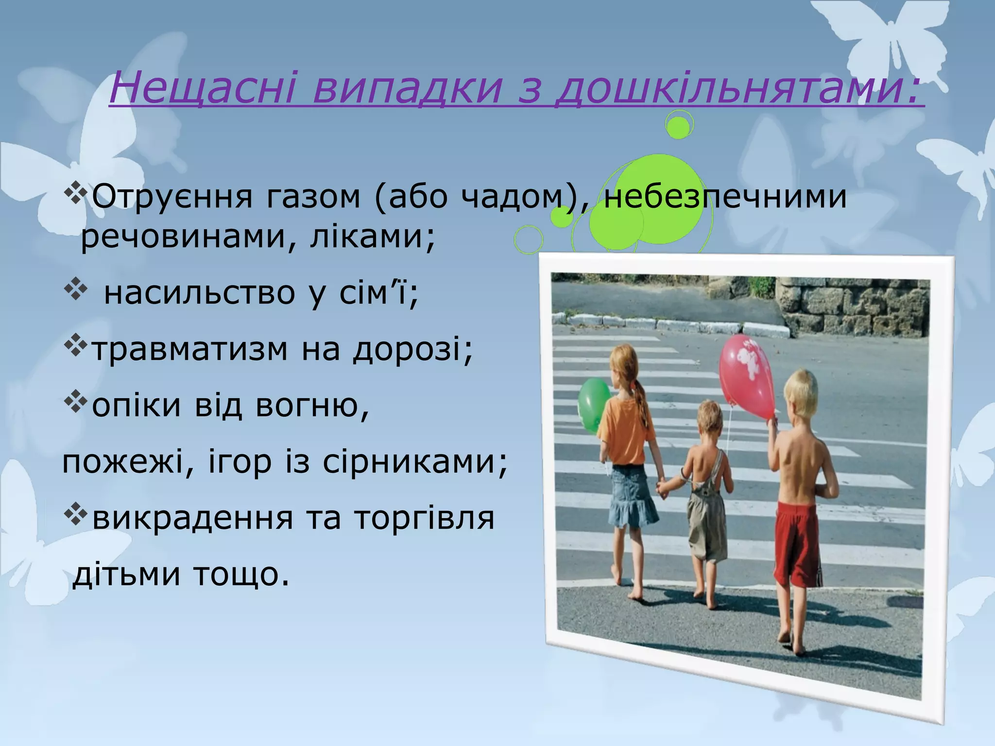 Нещасні випадки з дошкільнятами:
Отруєння газом (або чадом), небезпечними
речовинами, ліками;
 насильство у сім’ї;
травматизм на дорозі;
опіки від вогню,
пожежі, ігор із сірниками;
викрадення та торгівля
дітьми тощо.

 