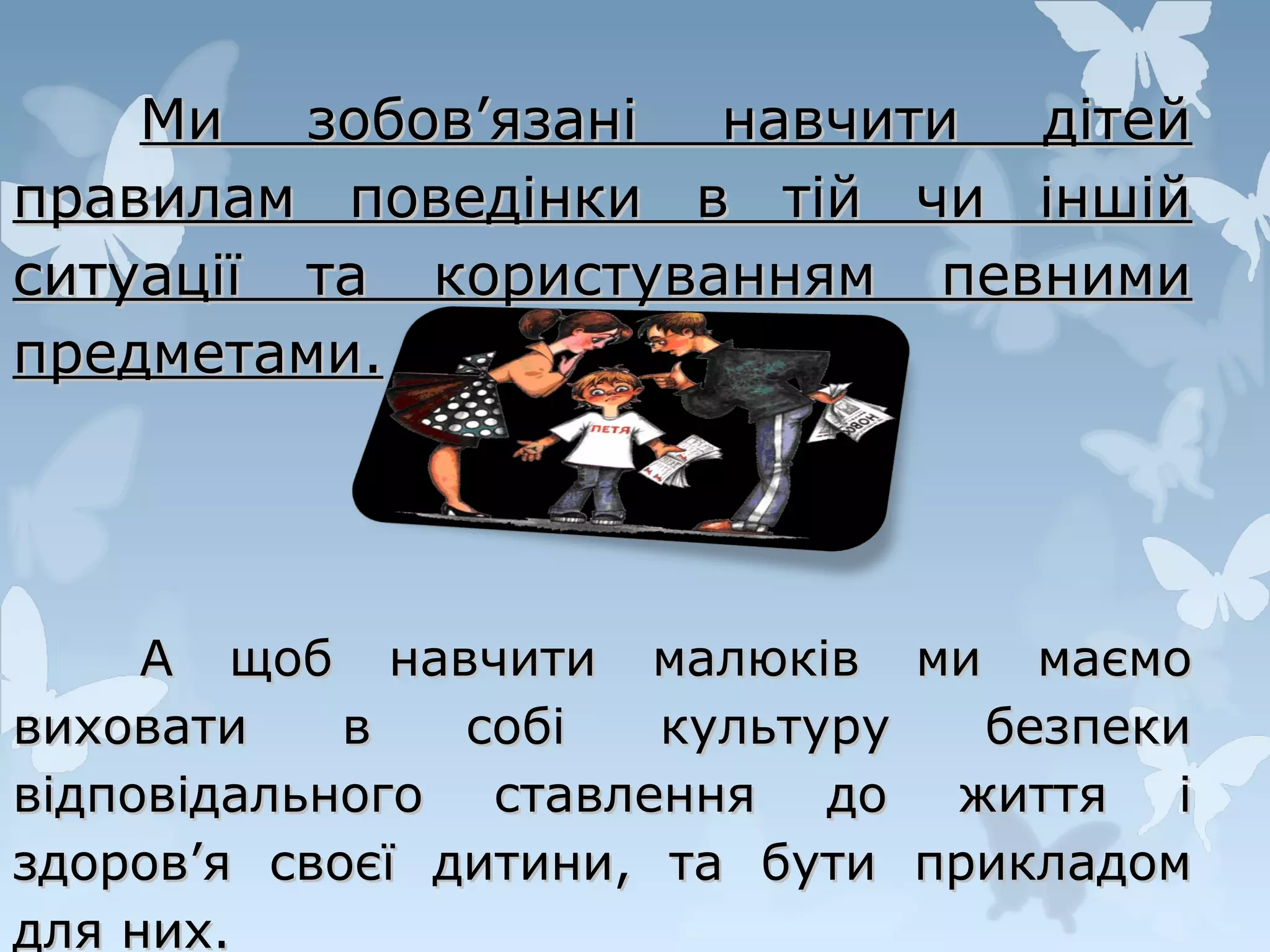 Ми зобов’язані навчити дітей
правилам поведінки в тій чи іншій
ситуації та користуванням певними
предметами.

А щоб навчити малюків
виховати
в
собі
культуру
відповідального ставлення до
здоров’я своєї дитини, та бути
для них.

ми

маємо
безпеки
життя і
прикладом

 