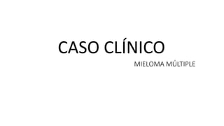 MIELOMA MÚLTIPLE
CASO CLÍNICO
 