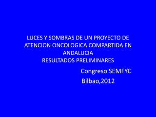 LUCES Y SOMBRAS DE UN PROYECTO DE
ATENCION ONCOLOGICA COMPARTIDA EN
             ANDALUCIA
      RESULTADOS PRELIMINARES
                 Congreso SEMFYC
                 Bilbao,2012
 