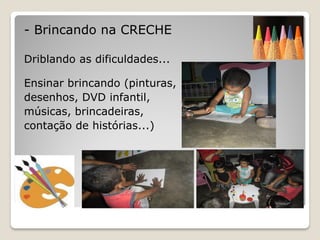 - Brincando na CRECHE

Driblando as dificuldades...

Ensinar brincando (pinturas,
desenhos, DVD infantil,
músicas, brincadeiras,
contação de histórias...)
 