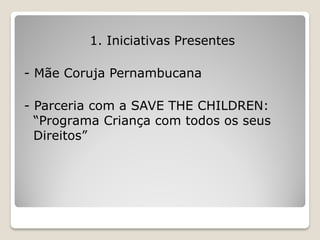 1. Iniciativas Presentes

- Mãe Coruja Pernambucana

- Parceria com a SAVE THE CHILDREN:
  “Programa Criança com todos os seus
  Direitos”
 
