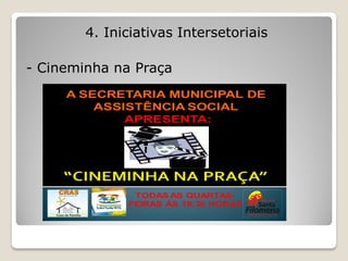 4. Iniciativas Intersetoriais

- Cineminha na Praça
     A SECRETARIA MUNICIPAL DE
         ASSISTÊNCIA SOCIAL
             APRESENTA:




               TODAS AS QUARTAS-
              FEIRAS ÀS 19:30 HORAS
 