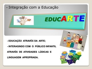 - Integração com a Educação




- EDUCAÇÃO ATRAVÉS DA ARTE;

- INTERAGINDO COM O PÚBLICO INFANTIL

ATRAVÉS DE ATIVIDADES LÚDICAS E

LINGUAGEM APROPRIADA.
 