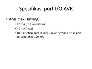 Spesifikasi port I/O AVR
• Arus max (sinking):
• 20 mA (test condition)
• 40 mA (max)
• Untuk setiap port (8 line) jumlah semua arus di port
tersebut max 100 mA
 
