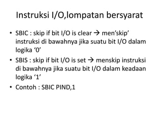 Instruksi I/O,lompatan bersyarat
• SBIC : skip if bit I/O is clear  men’skip’
instruksi di bawahnya jika suatu bit I/O dalam
logika ‘0’
• SBIS : skip if bit I/O is set  menskip instruksi
di bawahnya jika suatu bit I/O dalam keadaan
logika ‘1’
• Contoh : SBIC PIND,1
 