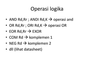 Operasi logika
• AND Rd,Rr ; ANDI Rd,K  operasi and
• OR Rd,Rr ; ORI Rd,K  operasi OR
• EOR Rd,Rr  EXOR
• COM Rd  komplemen 1
• NEG Rd  komplemen 2
• dll (lihat datasheet)
 