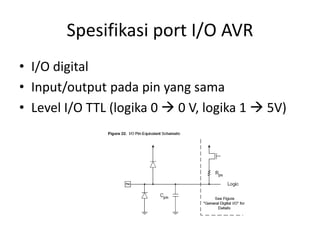 Spesifikasi port I/O AVR
• I/O digital
• Input/output pada pin yang sama
• Level I/O TTL (logika 0  0 V, logika 1  5V)
 