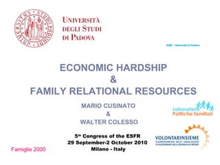 CIRF – Università di Padova




            ECONOMIC HARDSHIP
                     &
       FAMILY RELATIONAL RESOURCES
                    MARIO CUSINATO
                           &
                    WALTER COLESSO

                  5th Congress of the ESFR
                29 September-2 October 2010
Famiglie 2000           Milano - Italy
 