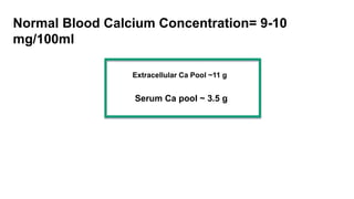 Normal Blood Calcium Concentration= 9-10
mg/100ml
Extracellular Ca Pool ~11 g
Serum Ca pool ~ 3.5 g
 