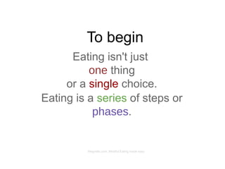 To begin
Eating isn't just
one thing
or a single choice.
Megrette.com, Mindful Eating made easy
Eating is a series of steps or
phases.
 