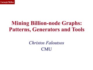 Mining Billion-node Graphs: Patterns, Generators and Tools Christos Faloutsos CMU 
