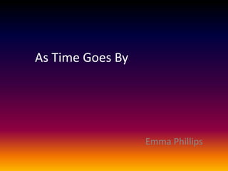 As Time Goes By 
Emma Phillips 
 