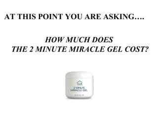 HOW MUCH DOES
THE 2 MINUTE MIRACLE GEL COST?
AT THIS POINT YOU ARE ASKING….
 