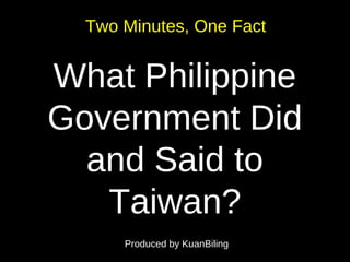 What Philippine
Government Did
and Said to
Taiwan?
Two Minutes, One FactTwo Minutes, One Fact
Produced by KuanBilingProduced by KuanBiling
 