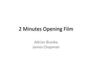 2 Minutes Opening Film

      Adrian Bronka
     James Chapman
 
